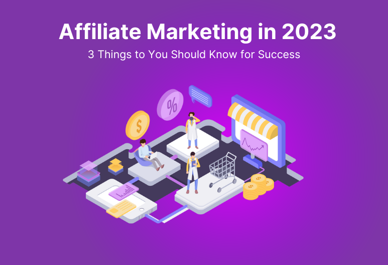 Affiliate Marketing in 2023: 3 Things to You Should Know for Success